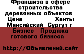 Франшиза в сфере строительства деревянных объектов › Цена ­ 2 000 000 - Ханты-Мансийский, Сургут г. Бизнес » Продажа готового бизнеса   